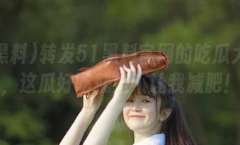 转发51黑料官网的吃瓜大事件，这瓜好吃就是不让我减肥！