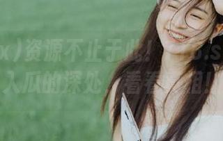 资源不止于此！718.sx带你潜入瓜的深处，看看真相！