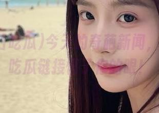 今天的奇葩新闻，91今日吃瓜链接懵了你的眼！