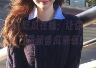 91吃瓜在线：让你一键链接，每日最新香瓜来袭！