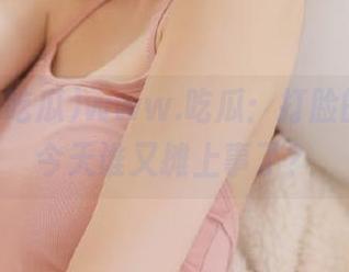 www.吃瓜：打脸的入口，今天谁又摊上事了？
