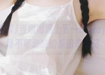 当娜娜遇上五一吃瓜app：一场不可思议的瓜田奇遇记