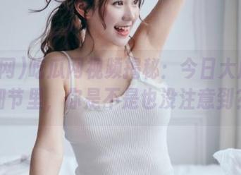 吃瓜网视频揭秘：今日大瓜藏在细节里，你是不是也没注意到？
