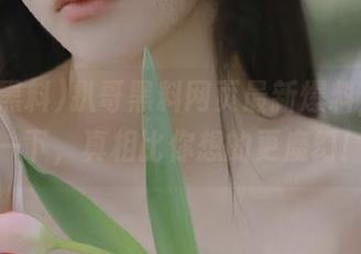 扒哥黑料网页最新爆料，剧透一下，真相比你想的更魔幻！