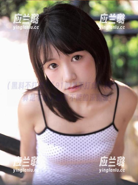 “91黑料不打烊”网站，这真是个让人欲罢不能的深渊呀！