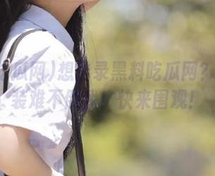 想登录黑料吃瓜网？普通安装难不倒我！快来围观！