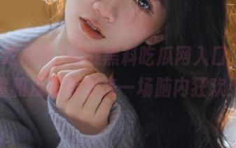 猛戳黑料吃瓜网入口，正能量和反差剧情来一场脑内狂欢！