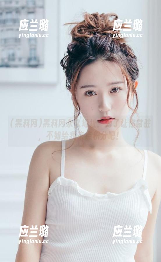 黑料网永久地址：为了让你常驻，不如给我来点积分吧！